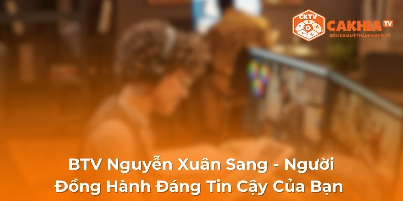 BTV Nguyễn Xuân Sang - Người Đồng Hành Đáng Tin Cậy Của Bạn